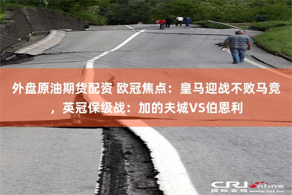 外盘原油期货配资 欧冠焦点：皇马迎战不败马竞，英冠保级战：加的夫城VS伯恩利