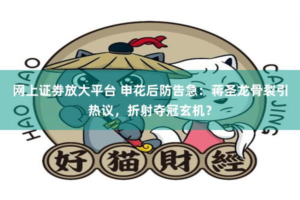 网上证劵放大平台 申花后防告急：蒋圣龙骨裂引热议，折射夺冠玄机？