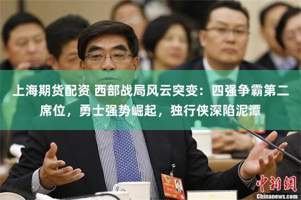 上海期货配资 西部战局风云突变：四强争霸第二席位，勇士强势崛起，独行侠深陷泥潭
