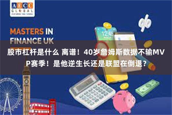 股市杠杆是什么 离谱！40岁詹姆斯数据不输MVP赛季！是他逆生长还是联盟在倒退？