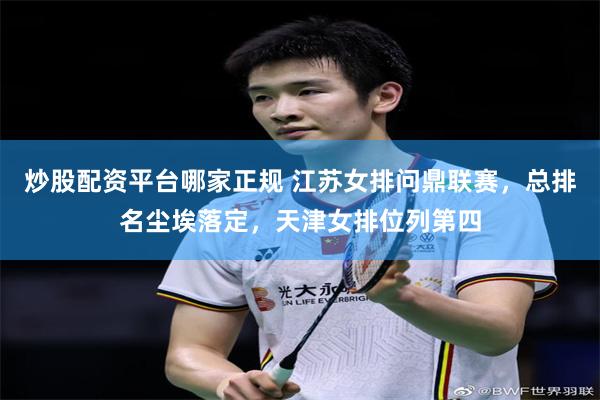 炒股配资平台哪家正规 江苏女排问鼎联赛，总排名尘埃落定，天津女排位列第四