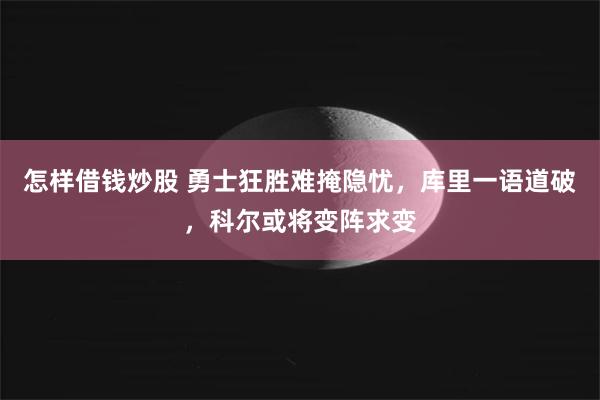 怎样借钱炒股 勇士狂胜难掩隐忧，库里一语道破，科尔或将变阵求变