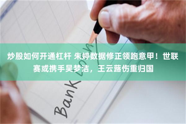炒股如何开通杠杆 朱婷数据修正领跑意甲！世联赛或携手吴梦洁，王云蕗伤重归国