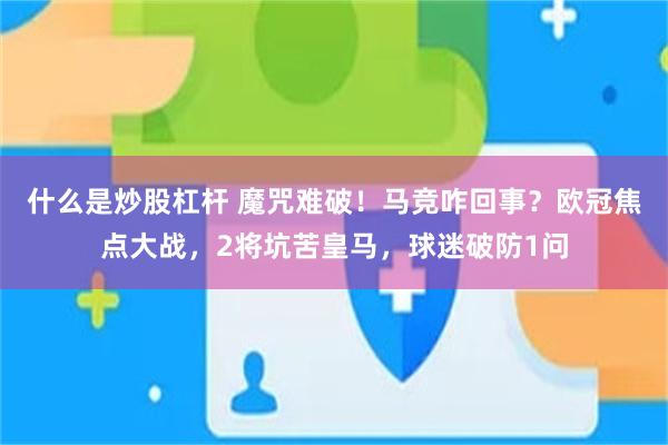 什么是炒股杠杆 魔咒难破！马竞咋回事？欧冠焦点大战，2将坑苦皇马，球迷破防1问