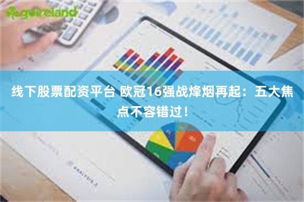 线下股票配资平台 欧冠16强战烽烟再起：五大焦点不容错过！