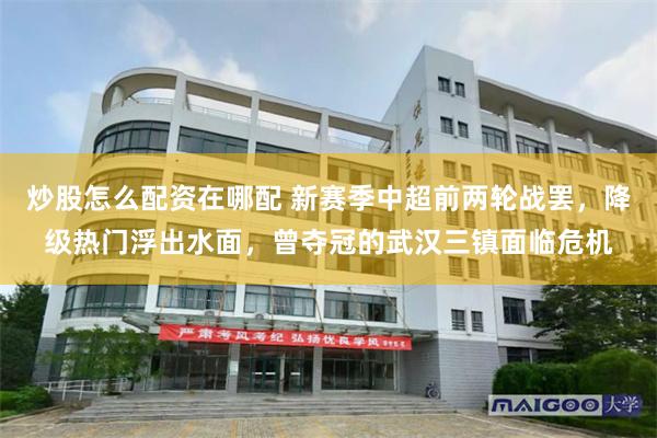炒股怎么配资在哪配 新赛季中超前两轮战罢，降级热门浮出水面，曾夺冠的武汉三镇面临危机