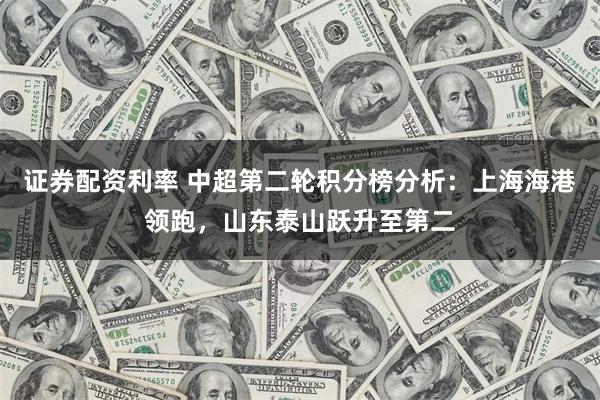 证券配资利率 中超第二轮积分榜分析：上海海港领跑，山东泰山跃升至第二