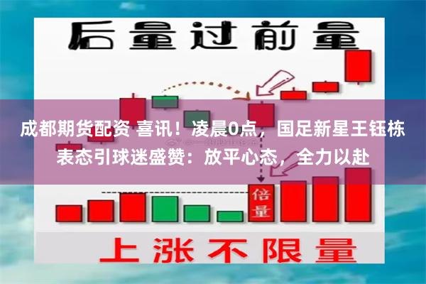 成都期货配资 喜讯！凌晨0点，国足新星王钰栋表态引球迷盛赞：放平心态，全力以赴
