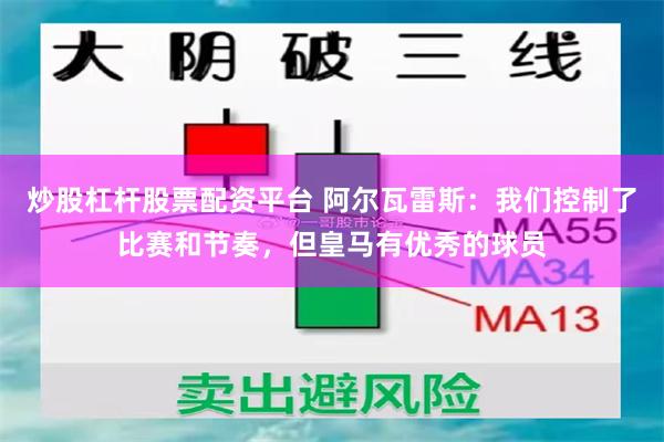 炒股杠杆股票配资平台 阿尔瓦雷斯：我们控制了比赛和节奏，但皇马有优秀的球员