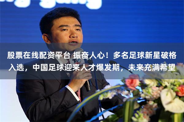 股票在线配资平台 振奋人心！多名足球新星破格入选，中国足球迎来人才爆发期，未来充满希望