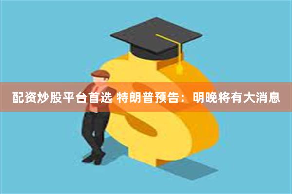 配资炒股平台首选 特朗普预告：明晚将有大消息