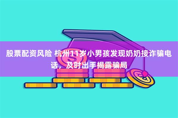 股票配资风险 杭州11岁小男孩发现奶奶接诈骗电话，及时出手揭露骗局