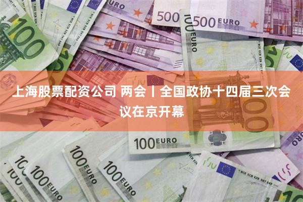 上海股票配资公司 两会丨全国政协十四届三次会议在京开幕
