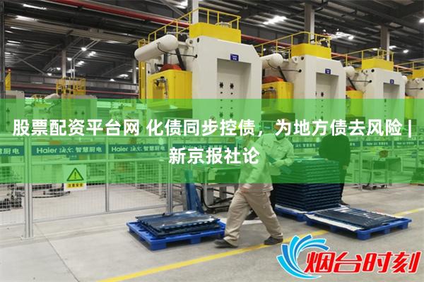 股票配资平台网 化债同步控债，为地方债去风险 | 新京报社论