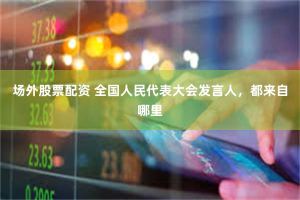 场外股票配资 全国人民代表大会发言人，都来自哪里