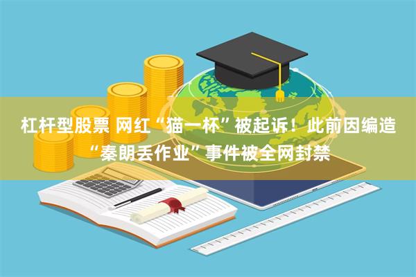 杠杆型股票 网红“猫一杯”被起诉！此前因编造“秦朗丢作业”事件被全网封禁