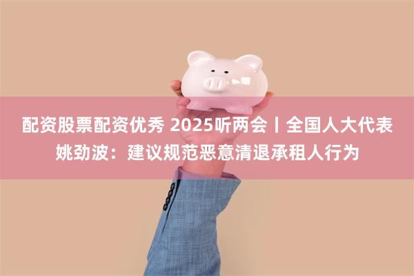 配资股票配资优秀 2025听两会丨全国人大代表姚劲波：建议规范恶意清退承租人行为