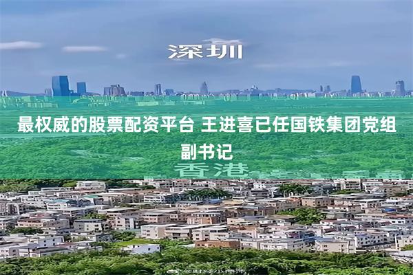 最权威的股票配资平台 王进喜已任国铁集团党组副书记