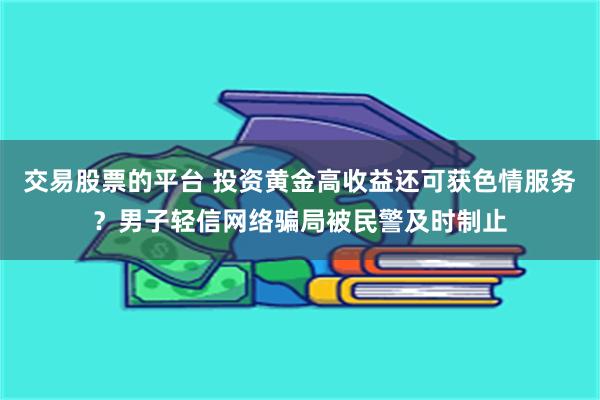 交易股票的平台 投资黄金高收益还可获色情服务？男子轻信网络骗局被民警及时制止