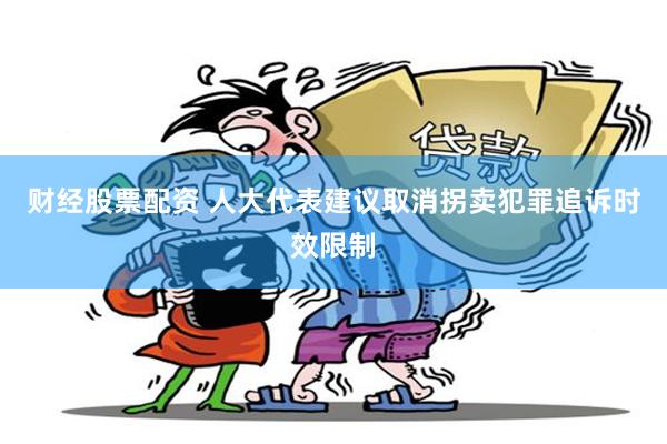 财经股票配资 人大代表建议取消拐卖犯罪追诉时效限制