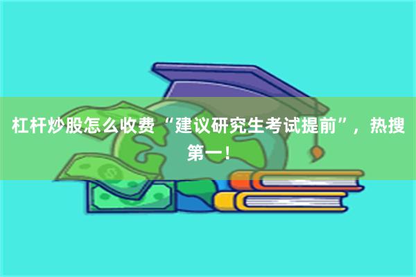 杠杆炒股怎么收费 “建议研究生考试提前”，热搜第一！