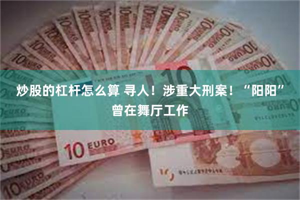 炒股的杠杆怎么算 寻人！涉重大刑案！“阳阳”曾在舞厅工作