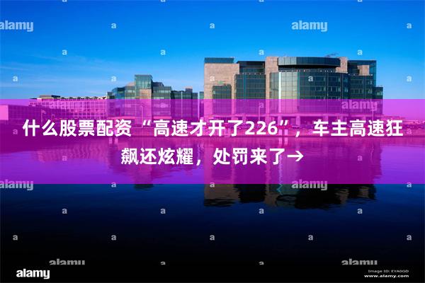 什么股票配资 “高速才开了226”，车主高速狂飙还炫耀，处罚来了→