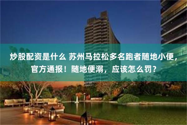 炒股配资是什么 苏州马拉松多名跑者随地小便，官方通报！随地便溺，应该怎么罚？