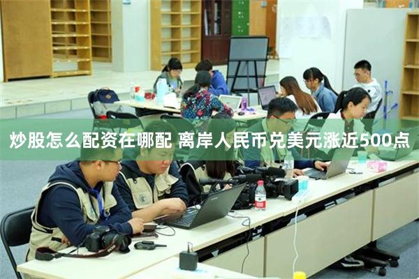 炒股怎么配资在哪配 离岸人民币兑美元涨近500点