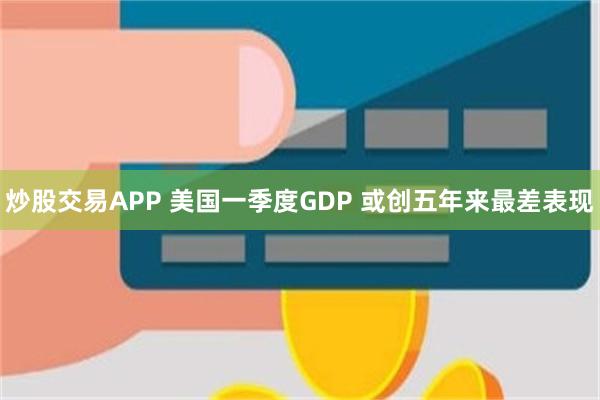 炒股交易APP 美国一季度GDP 或创五年来最差表现