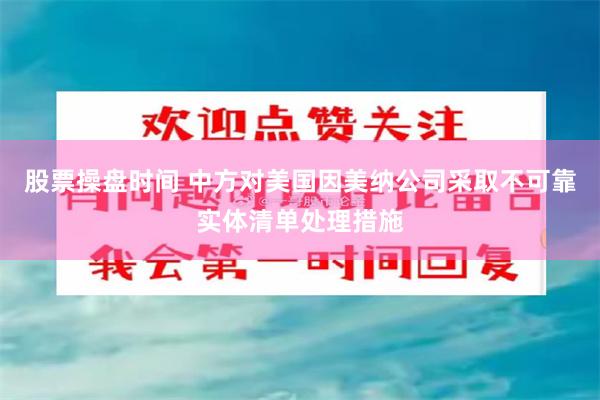 股票操盘时间 中方对美国因美纳公司采取不可靠实体清单处理措施