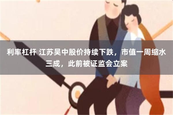 利率杠杆 江苏吴中股价持续下跌，市值一周缩水三成，此前被证监会立案