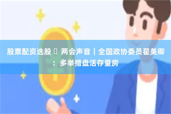 股票配资选股 ​两会声音｜全国政协委员翟美卿：多举措盘活存量房