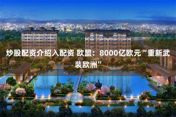 炒股配资介绍入配资 欧盟：8000亿欧元“重新武装欧洲”