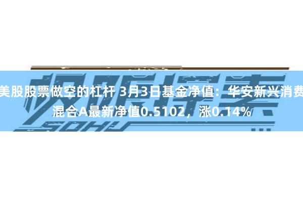 美股股票做空的杠杆 3月3日基金净值：华安新兴消费混合A最新净值0.5102，涨0.14%