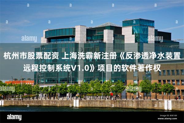 杭州市股票配资 上海洗霸新注册《反渗透净水装置远程控制系统V1.0》项目的软件著作权