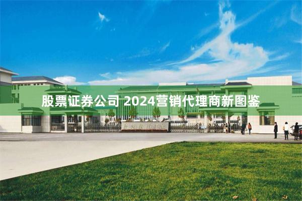 股票证券公司 2024营销代理商新图鉴