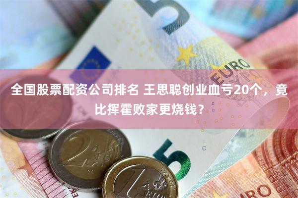 全国股票配资公司排名 王思聪创业血亏20个，竟比挥霍败家更烧钱？