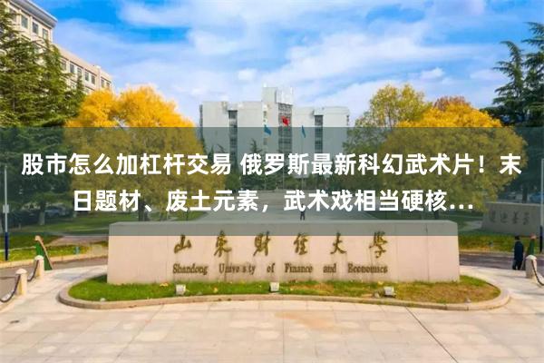 股市怎么加杠杆交易 俄罗斯最新科幻武术片！末日题材、废土元素，武术戏相当硬核…