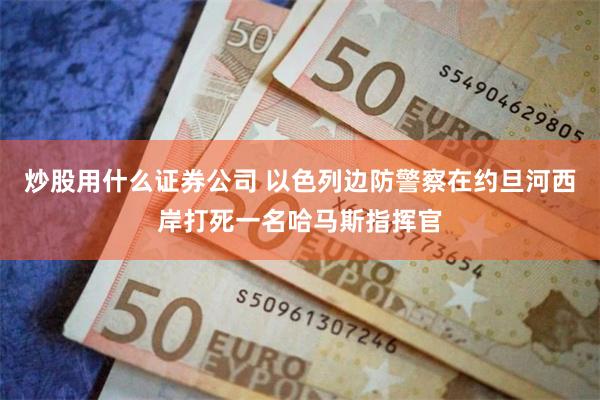 炒股用什么证券公司 以色列边防警察在约旦河西岸打死一名哈马斯指挥官