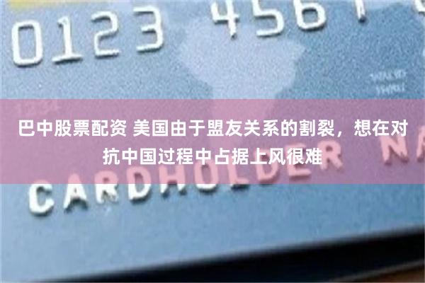 巴中股票配资 美国由于盟友关系的割裂，想在对抗中国过程中占据上风很难