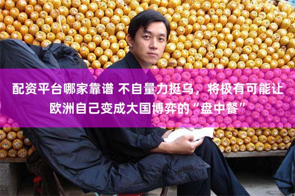 配资平台哪家靠谱 不自量力挺乌，将极有可能让欧洲自己变成大国博弈的“盘中餐”