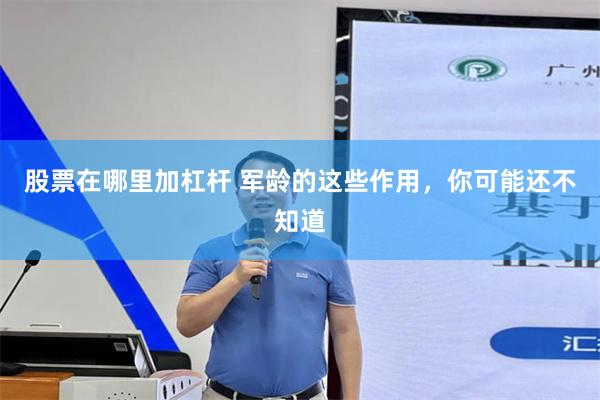 股票在哪里加杠杆 军龄的这些作用，你可能还不知道