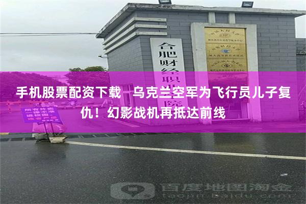 手机股票配资下载   乌克兰空军为飞行员儿子复仇！幻影战机再抵达前线