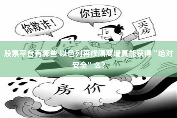股票平台有哪些 以色列再修隔离墙真能获得“绝对安全”么？