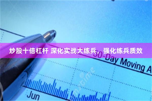 炒股十倍杠杆 深化实战大练兵，强化练兵质效