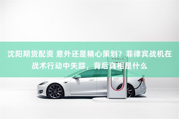 沈阳期货配资 意外还是精心策划？菲律宾战机在战术行动中失踪，背后真相是什么