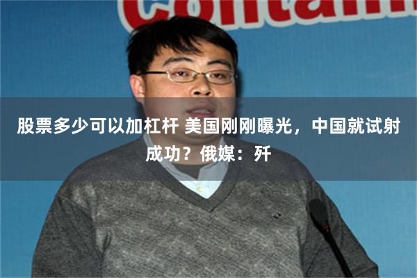 股票多少可以加杠杆 美国刚刚曝光，中国就试射成功？俄媒：歼