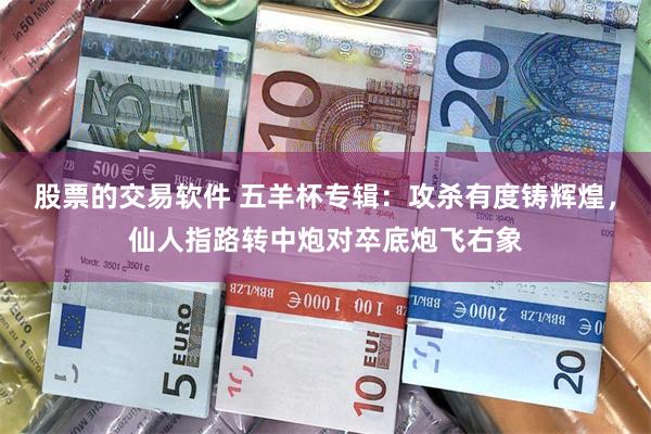 股票的交易软件 五羊杯专辑：攻杀有度铸辉煌，仙人指路转中炮对卒底炮飞右象