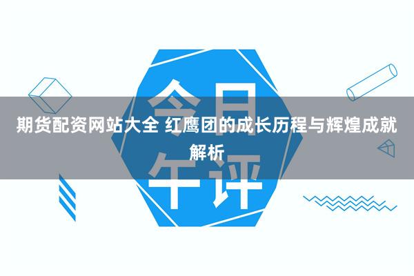 期货配资网站大全 红鹰团的成长历程与辉煌成就解析